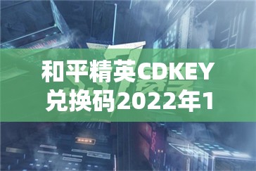 和平精英CDKEY兑换码2022年1月最新免费领取大放送