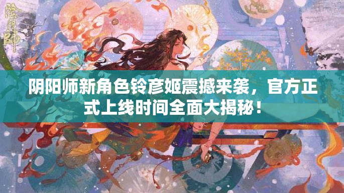 阴阳师新角色铃彦姬震撼来袭，官方正式上线时间全面大揭秘！