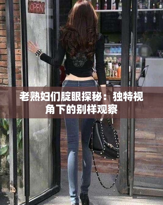 老熟妇们腚眼探秘：独特视角下的别样观察