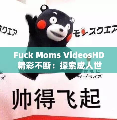 Fuck Moms VideosHD 精彩不断：探索成人世界的无限可能