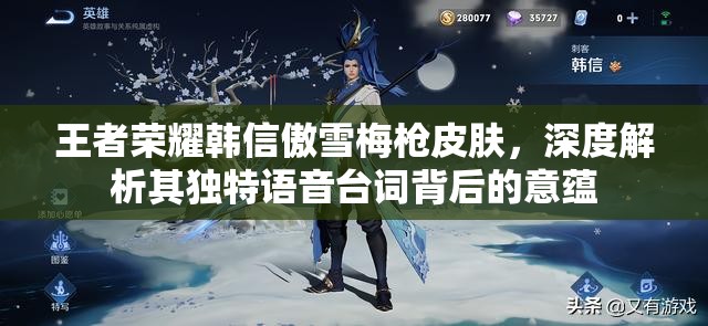 王者荣耀韩信傲雪梅枪皮肤，深度解析其独特语音台词背后的意蕴