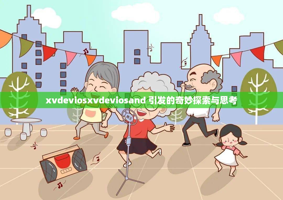 xvdeviosxvdeviosand 引发的奇妙探索与思考