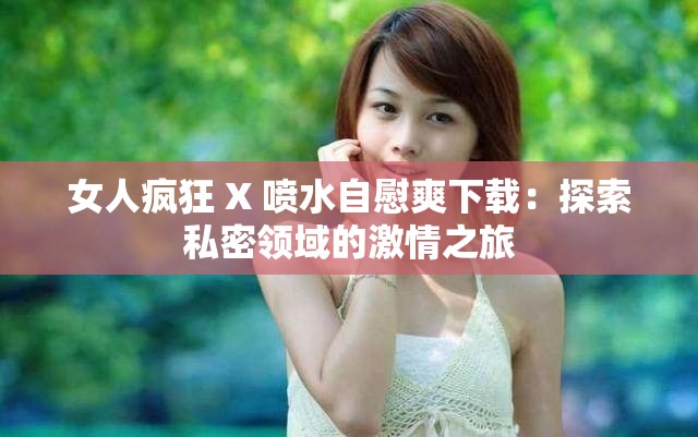 女人疯狂 X 喷水自慰爽下载：探索私密领域的激情之旅