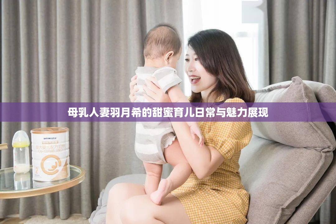 母乳人妻羽月希的甜蜜育儿日常与魅力展现