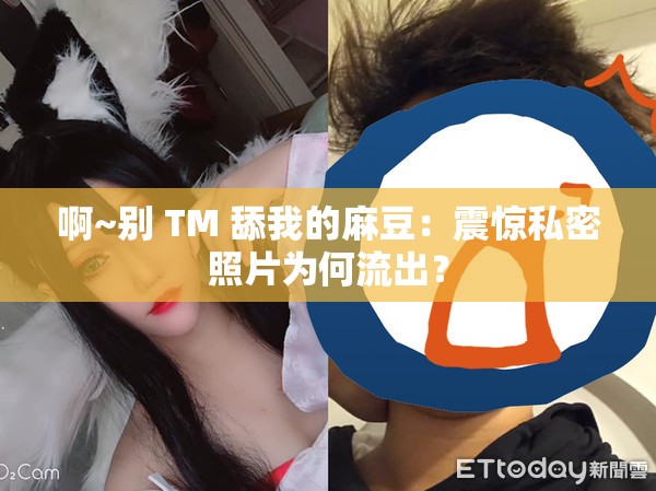 啊~别 TM 舔我的麻豆：震惊私密照片为何流出？