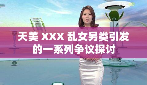 天美 XXX 乱女另类引发的一系列争议探讨