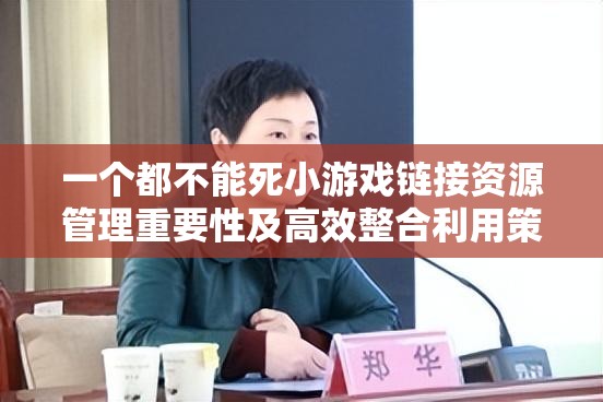 一个都不能死小游戏链接资源管理重要性及高效整合利用策略解析