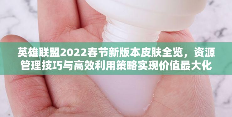 英雄联盟2022春节新版本皮肤全览，资源管理技巧与高效利用策略实现价值最大化