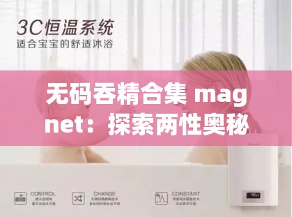 无码吞精合集 magnet：探索两性奥秘，解析私密行为