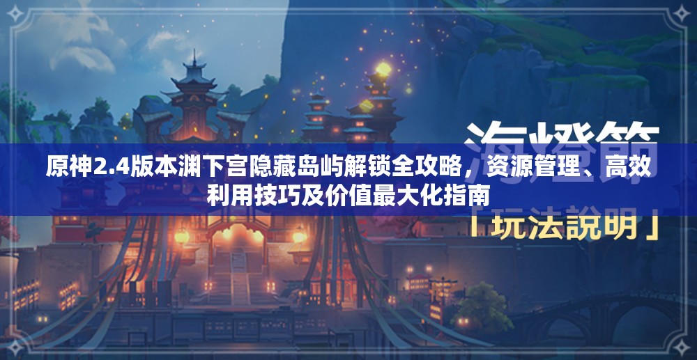 原神2.4版本渊下宫隐藏岛屿解锁全攻略，资源管理、高效利用技巧及价值最大化指南