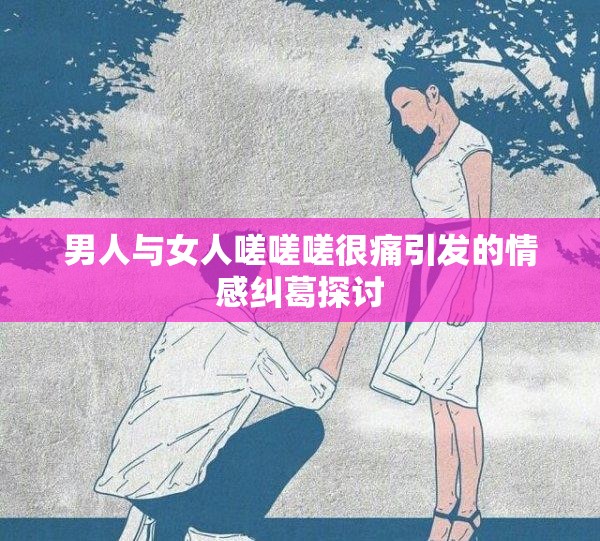 男人与女人嗟嗟嗟很痛引发的情感纠葛探讨