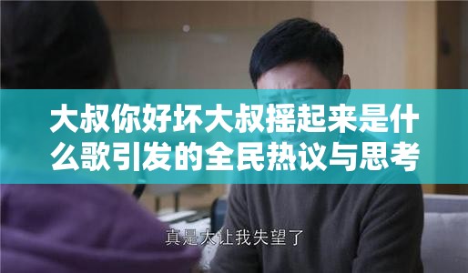 大叔你好坏大叔摇起来是什么歌引发的全民热议与思考