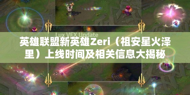 英雄联盟新英雄Zeri（祖安星火泽里）上线时间及相关信息大揭秘