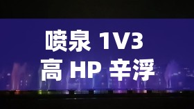 喷泉 1V3 高 HP 辛浮挑战：极限对决震撼来袭