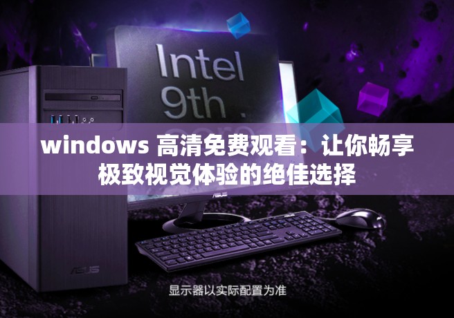 windows 高清免费观看：让你畅享极致视觉体验的绝佳选择