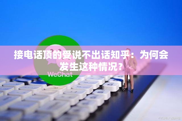 接电话顶的受说不出话知乎：为何会发生这种情况？