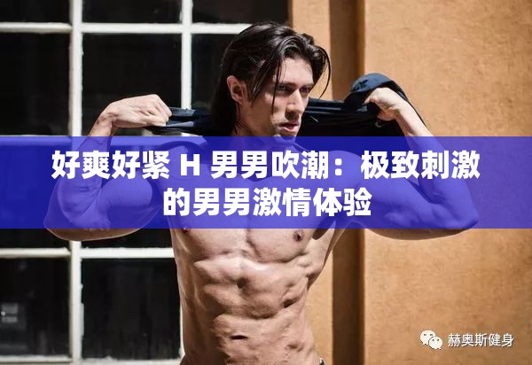 好爽好紧 H 男男吹潮：极致刺激的男男激情体验