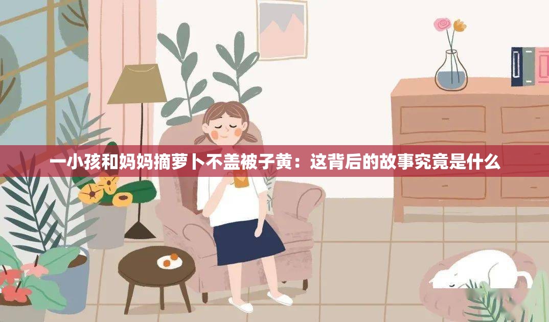 一小孩和妈妈摘萝卜不盖被子黄：这背后的故事究竟是什么