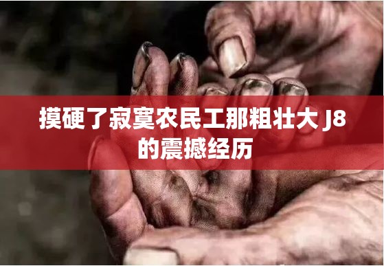 摸硬了寂寞农民工那粗壮大 J8 的震撼经历