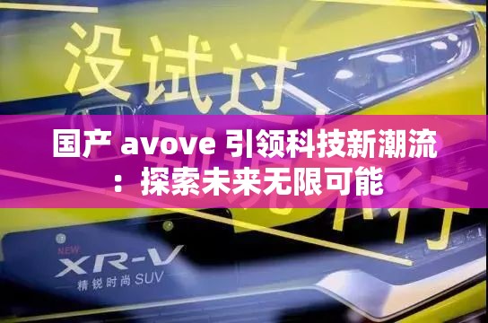 国产 avove 引领科技新潮流：探索未来无限可能