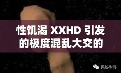 性饥渴 XXHD 引发的极度混乱大交的完整呈现