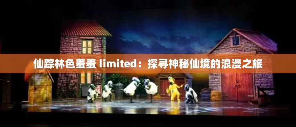 仙踪林色羞羞 limited：探寻神秘仙境的浪漫之旅