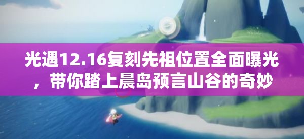 光遇12.16复刻先祖位置全面曝光，带你踏上晨岛预言山谷的奇妙探索之旅