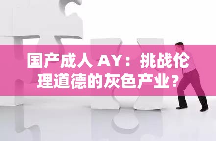 国产成人 AY：挑战伦理道德的灰色产业？