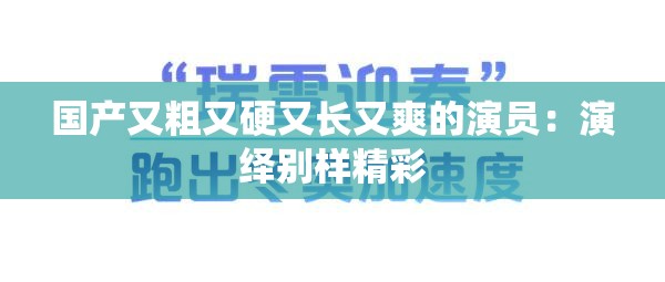 国产又粗又硬又长又爽的演员：演绎别样精彩