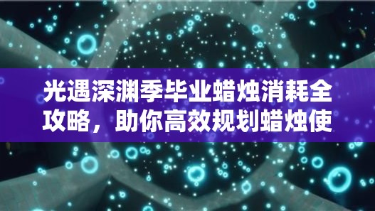 光遇深渊季毕业蜡烛消耗全攻略，助你高效规划蜡烛使用，轻松达成毕业目标