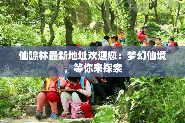 仙踪林最新地址欢迎您：梦幻仙境，等你来探索