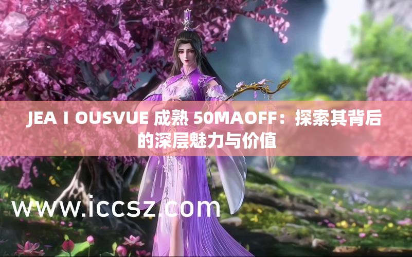 JEAⅠOUSVUE 成熟 50MAOFF：探索其背后的深层魅力与价值