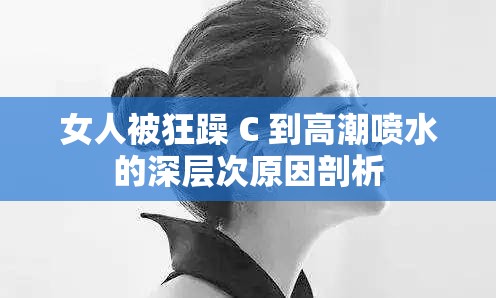 女人被狂躁 C 到高潮喷水的深层次原因剖析