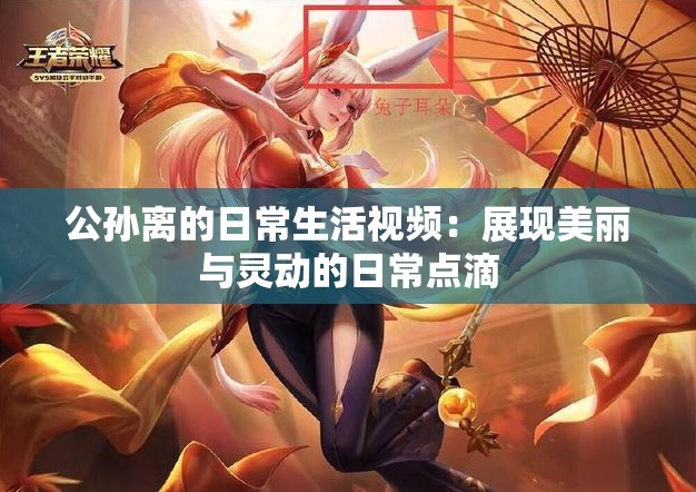 公孙离的日常生活视频：展现美丽与灵动的日常点滴