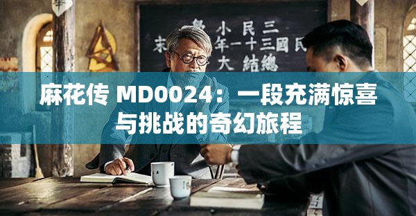 麻花传 MD0024：一段充满惊喜与挑战的奇幻旅程