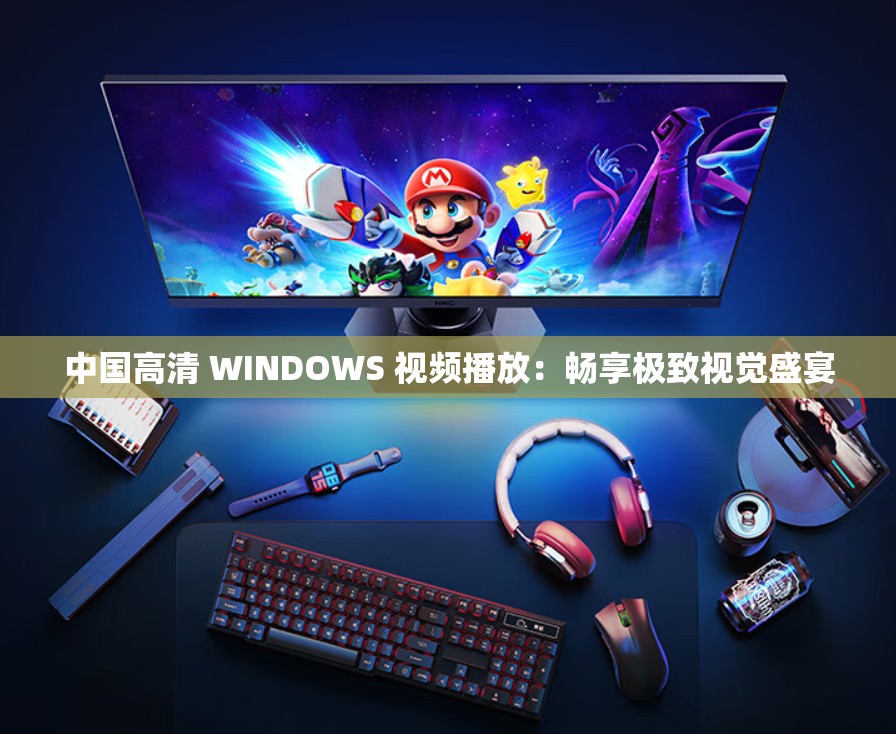 中国高清 WINDOWS 视频播放：畅享极致视觉盛宴