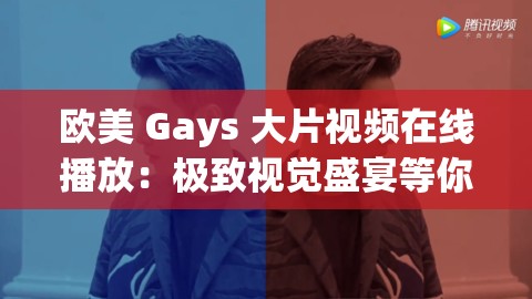 欧美 Gays 大片视频在线播放：极致视觉盛宴等你来享