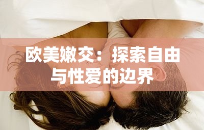 欧美嫩交：探索自由与性爱的边界