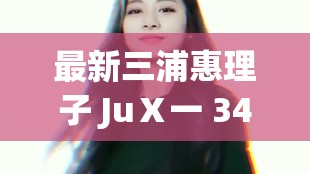 最新三浦惠理子 JuⅩ一 349c 作品：带你领略不一样的精彩