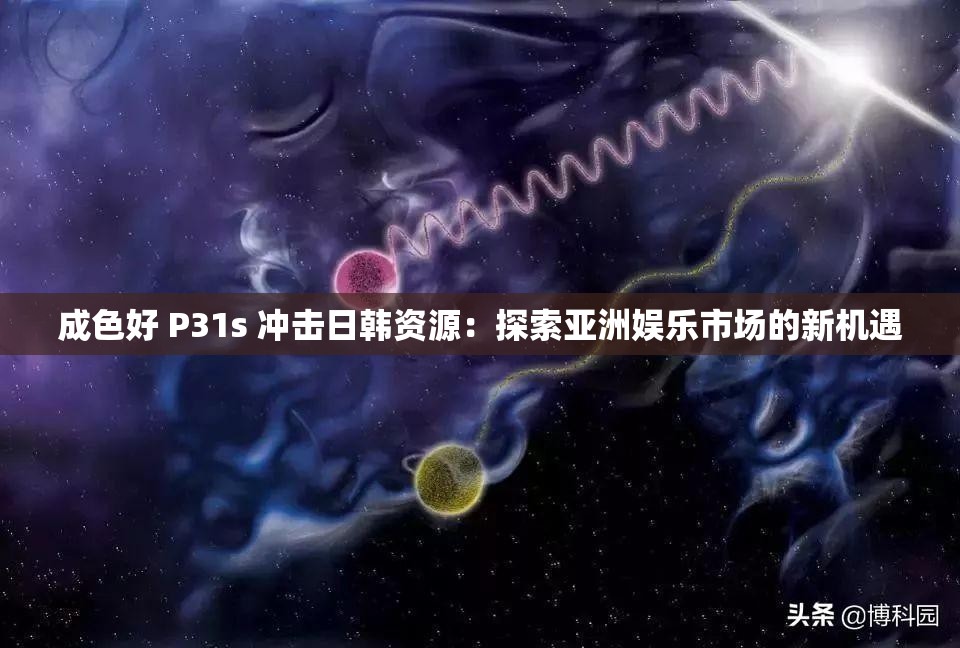 成色好 P31s 冲击日韩资源：探索亚洲娱乐市场的新机遇