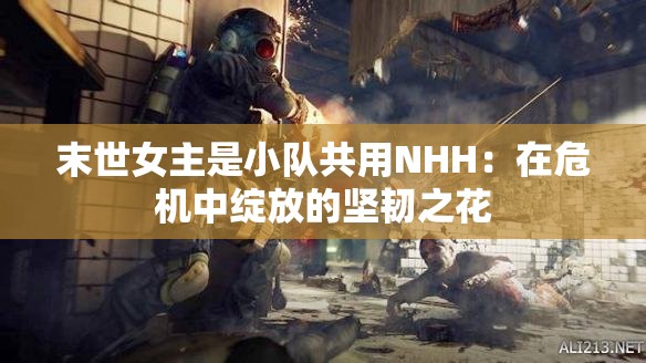 末世女主是小队共用NHH：在危机中绽放的坚韧之花