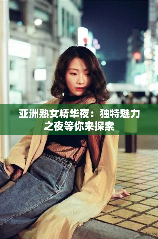 亚洲熟女精华夜：独特魅力之夜等你来探索