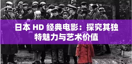 日本 HD 经典电影：探究其独特魅力与艺术价值