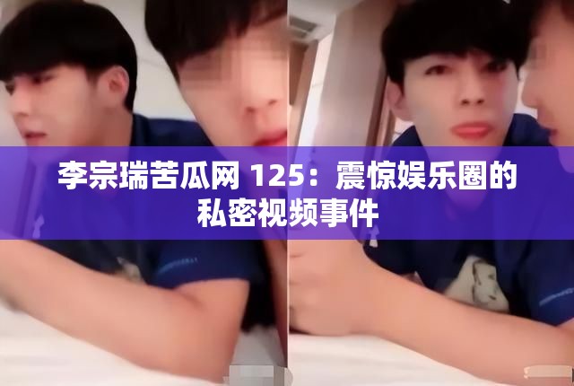 李宗瑞苦瓜网 125：震惊娱乐圈的私密视频事件