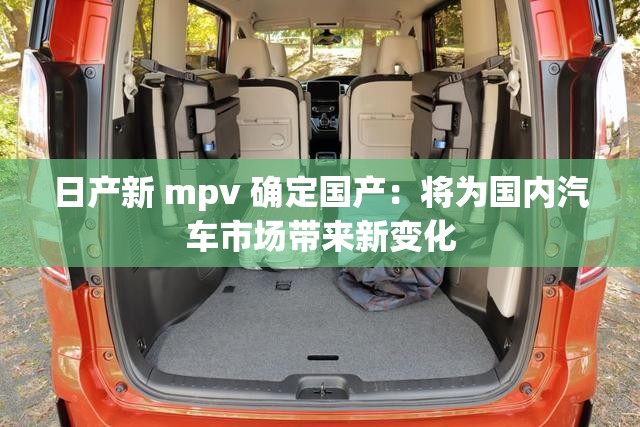 日产新 mpv 确定国产：将为国内汽车市场带来新变化