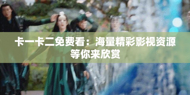 卡一卡二免费看：海量精彩影视资源等你来欣赏