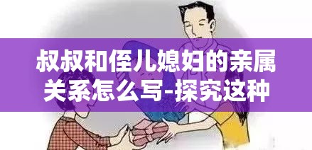 叔叔和侄儿媳妇的亲属关系怎么写-探究这种特殊关系的本质与表现