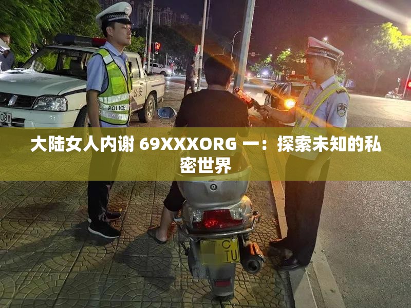 大陆女人内谢 69XXXORG 一：探索未知的私密世界