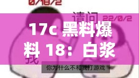 17c 黑料爆料 18：白浆横流，究竟是道德的沦丧还是人性的扭曲