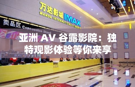 亚洲 AV 谷露影院：独特观影体验等你来享